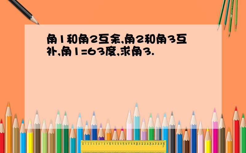 角1和角2互余,角2和角3互补,角1=63度,求角3.