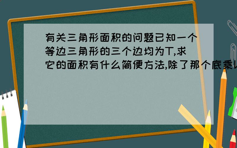 有关三角形面积的问题已知一个等边三角形的三个边均为T,求它的面积有什么简便方法,除了那个底乘以高除2.的,因为算得太麻烦了在一个问题已知等腰三角形的两个腰为T算面积,那个方法简