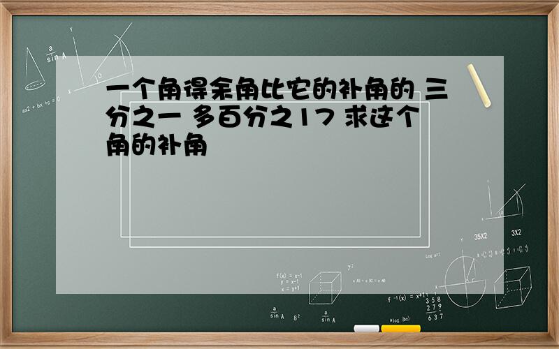 一个角得余角比它的补角的 三分之一 多百分之17 求这个角的补角