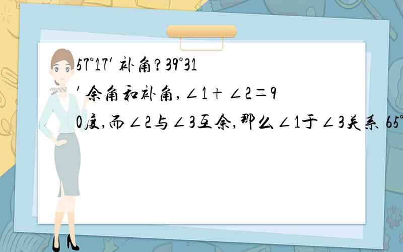 57°17′补角?39°31′余角和补角,∠1+∠2＝90度,而∠2与∠3互余,那么∠1于∠3关系 65°15′的余角是?35°59′的补角是?