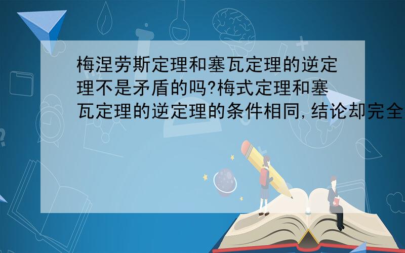 梅涅劳斯定理和塞瓦定理的逆定理不是矛盾的吗?梅式定理和塞瓦定理的逆定理的条件相同,结论却完全不同(一个是三点共线,另一个是线段平行)这是怎么回事?