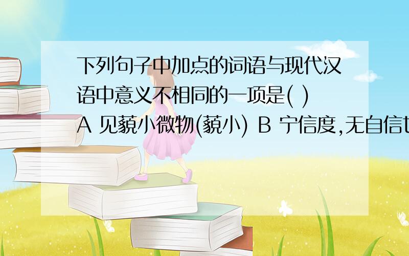 下列句子中加点的词语与现代汉语中意义不相同的一项是( )A 见藐小微物(藐小) B 宁信度,无自信也(自信)C 不亦惑乎( 惑) D 而剑不行(不行)