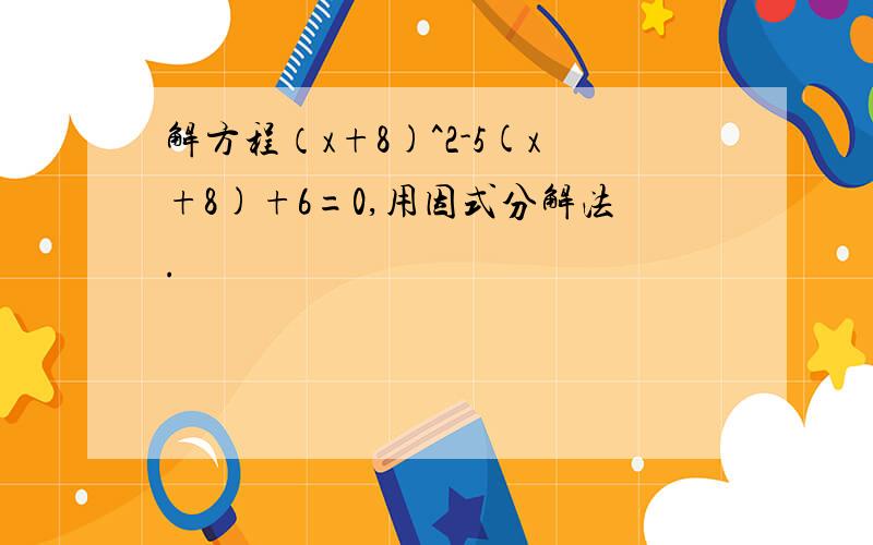 解方程（x+8)^2-5(x+8)+6=0,用因式分解法.