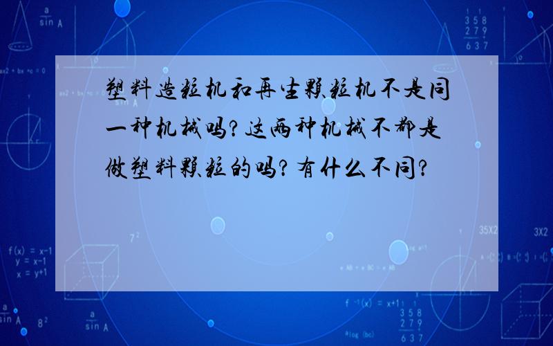 塑料造粒机和再生颗粒机不是同一种机械吗?这两种机械不都是做塑料颗粒的吗?有什么不同?