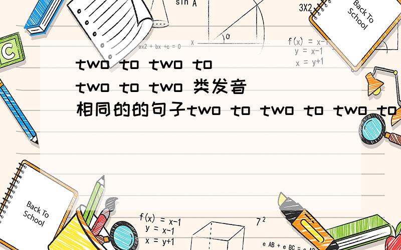 two to two to two to two 类发音相同的的句子two to two to two to two 类连续发音相同但意思不同的的句子