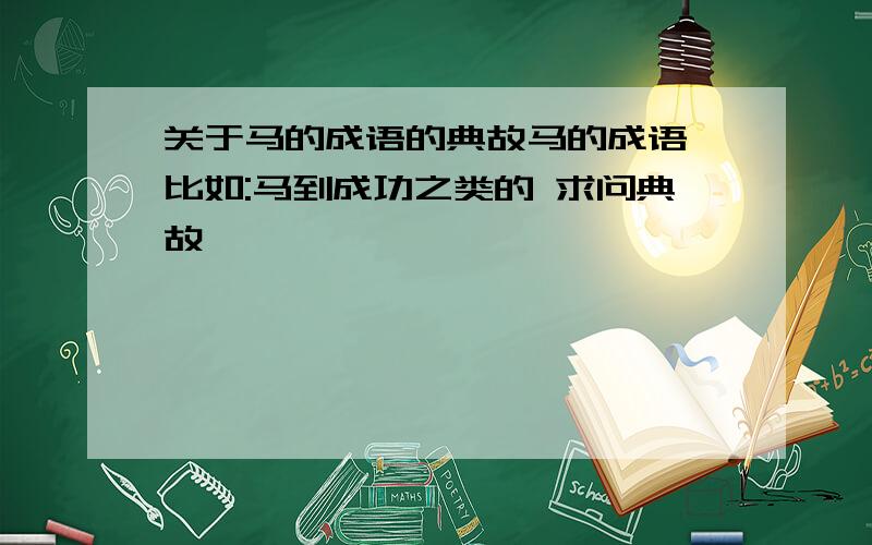 关于马的成语的典故马的成语,比如:马到成功之类的 求问典故