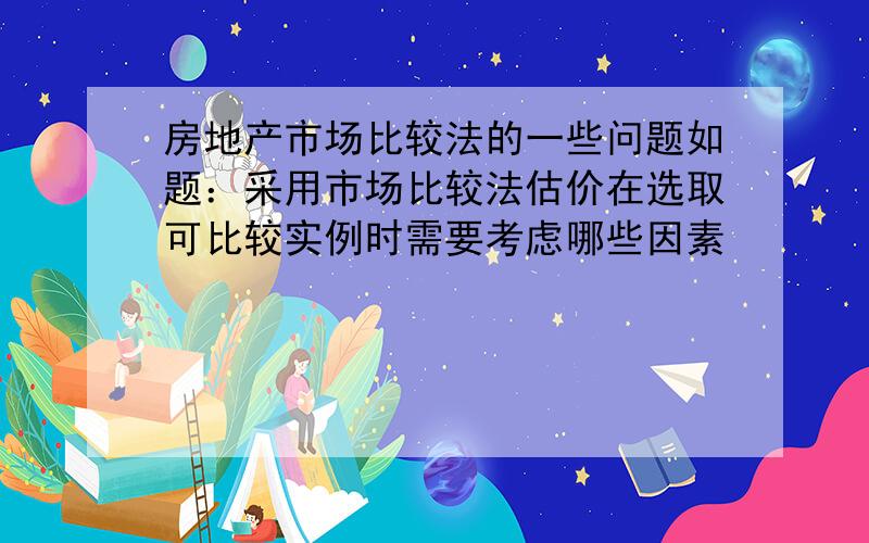 房地产市场比较法的一些问题如题：采用市场比较法估价在选取可比较实例时需要考虑哪些因素