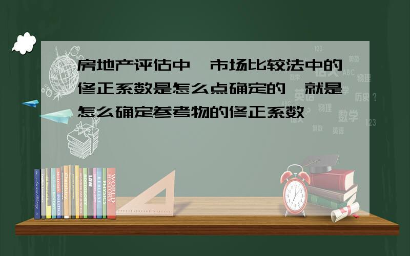 房地产评估中,市场比较法中的修正系数是怎么点确定的,就是怎么确定参考物的修正系数