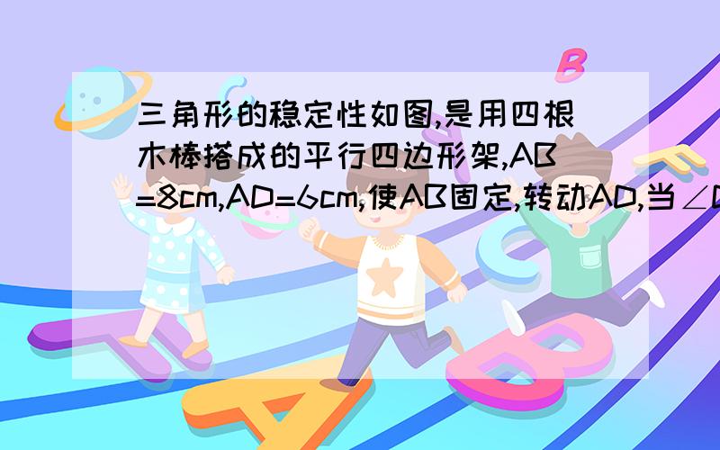 三角形的稳定性如图,是用四根木棒搭成的平行四边形架,AB=8cm,AD=6cm,使AB固定,转动AD,当∠DAB=（      ）时,ABCD的面积最大,最大值是（     ）