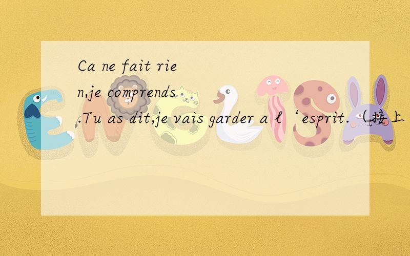 Ca ne fait rien,je comprends.Tu as dit,je vais garder a l‘esprit.（接上文）pendant ces six mois,je vais de mieux en mieux.求法语翻译