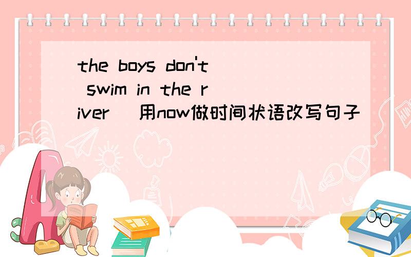 the boys don't swim in the river (用now做时间状语改写句子）