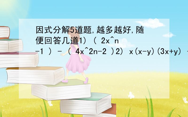 因式分解5道题,越多越好,随便回答几道1) ( 2x^n-1 ) - ( 4x^2n-2 )2) x(x-y)(3x+y) - 2x(x+y)(x-y)3) 3 (a + b ) ^2 - 27c^24) (5m^2 +3n^2)^2 - (3m^2 + 5n^2)^25) x^4 - 18x^2 +81做好后想确定一下,回答的越多越好,