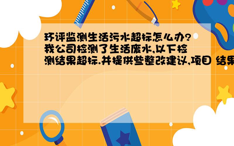 环评监测生活污水超标怎么办?我公司检测了生活废水,以下检测结果超标.并提供些整改建议,项目 结果 允许排放浓度BOD5\x0537.5 20磷酸盐 2.0 0.5