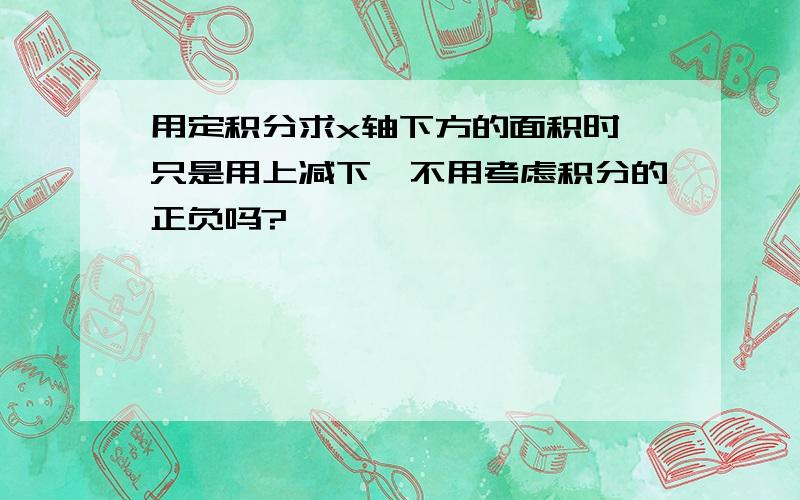 用定积分求x轴下方的面积时,只是用上减下,不用考虑积分的正负吗?