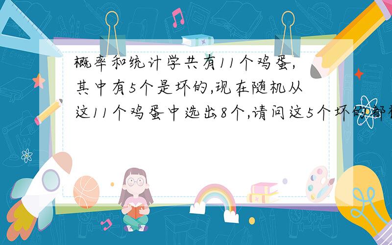 概率和统计学共有11个鸡蛋,其中有5个是坏的,现在随机从这11个鸡蛋中选出8个,请问这5个坏的都被选中的几率是多少怎么计算的