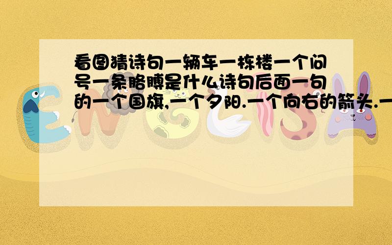 看图猜诗句一辆车一栋楼一个问号一条胳膊是什么诗句后面一句的一个国旗,一个夕阳.一个向右的箭头.一个放大镜.一个蓝色的球.一坨粑粑.