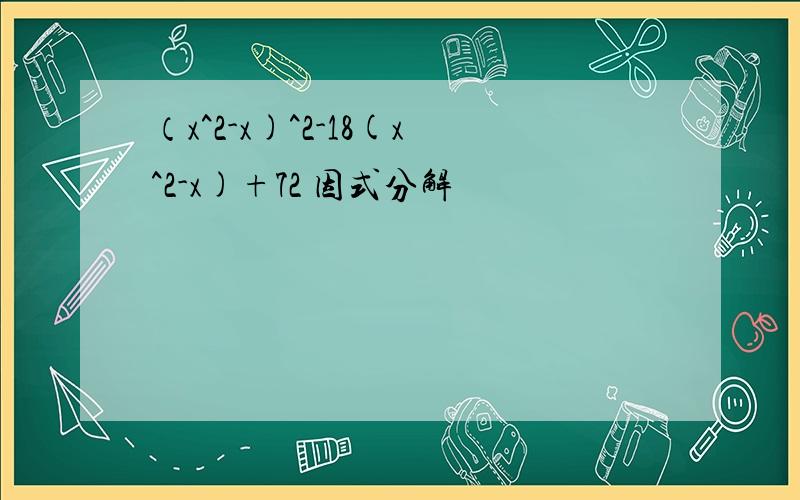 （x^2-x)^2-18(x^2-x)+72 因式分解