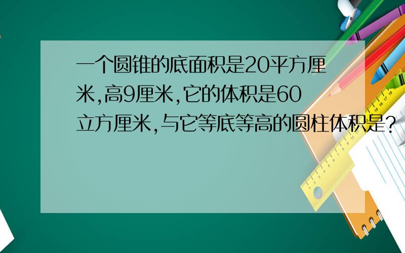 一个圆锥的底面积是20平方厘米,高9厘米,它的体积是60立方厘米,与它等底等高的圆柱体积是?