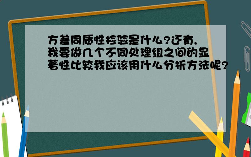 方差同质性检验是什么?还有,我要做几个不同处理组之间的显著性比较我应该用什么分析方法呢?