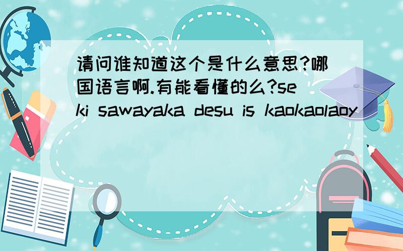 请问谁知道这个是什么意思?哪国语言啊.有能看懂的么?seki sawayaka desu is kaokaolaoy