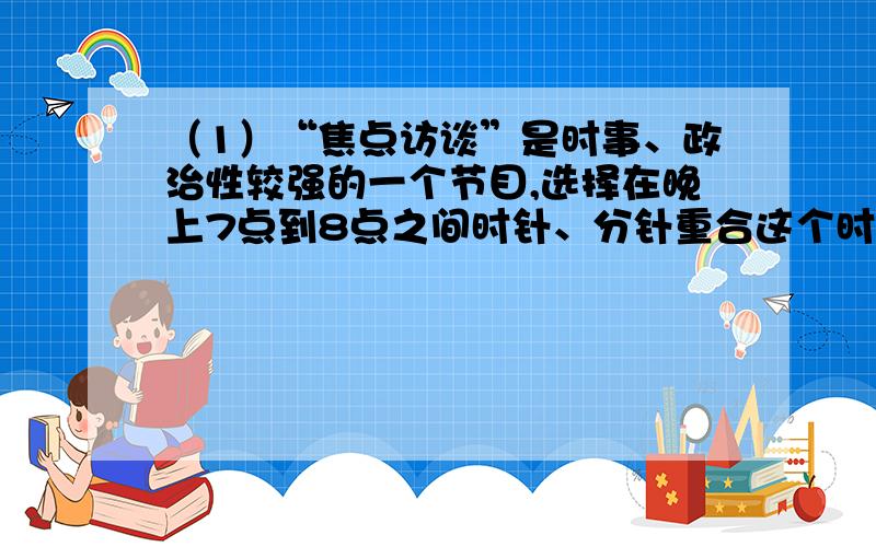 （1）“焦点访谈”是时事、政治性较强的一个节目,选择在晚上7点到8点之间时针、分针重合这个时刻开始播出,你知道“焦点访谈”播出的准确时间吗?（结果精确到分）（2）设OA表示时针,OB