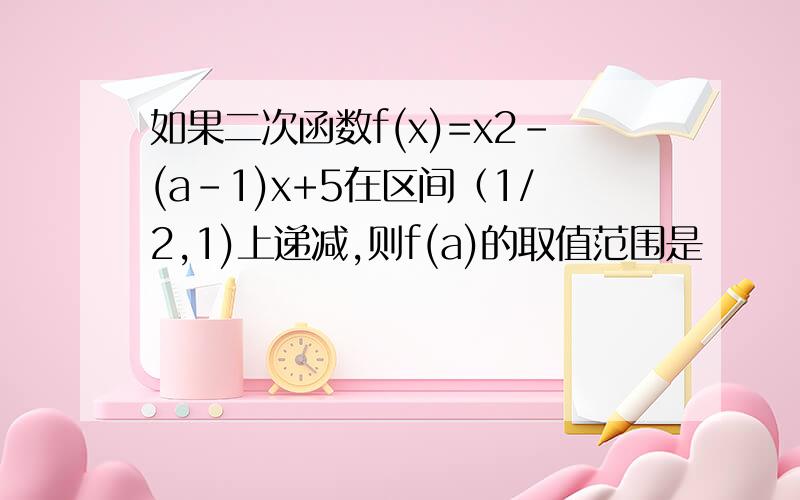 如果二次函数f(x)=x2-(a-1)x+5在区间（1/2,1)上递减,则f(a)的取值范围是