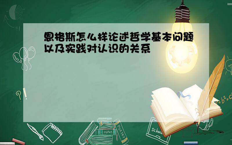 恩格斯怎么样论述哲学基本问题以及实践对认识的关系