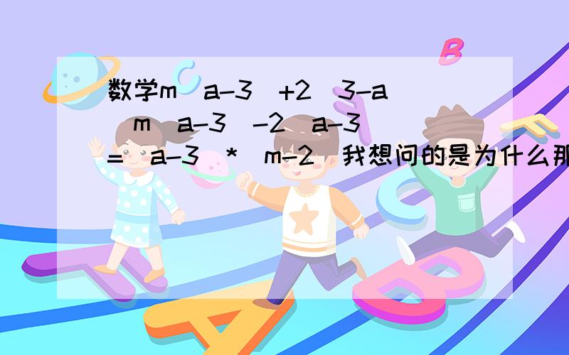 数学m(a-3)+2(3-a)m(a-3)-2(a-3)=(a-3)*(m-2)我想问的是为什么那个2(3-a) 会变成 -2(a-3) 说下理由谢谢