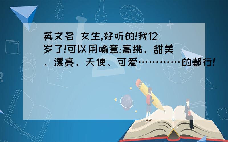 英文名 女生,好听的!我12岁了!可以用喻意:高挑、甜美、漂亮、天使、可爱…………的都行!