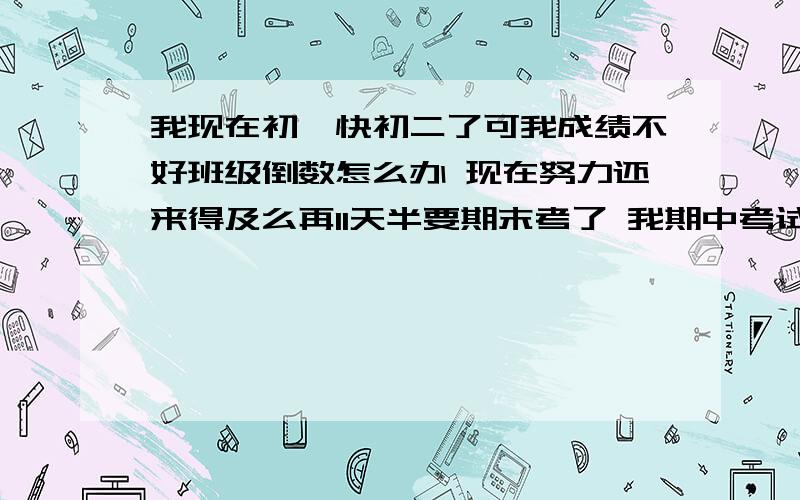 我现在初一快初二了可我成绩不好班级倒数怎么办 现在努力还来得及么再11天半要期末考了 我期中考试4门功课 每门100分 我才考了230分现在努力还来得及么?