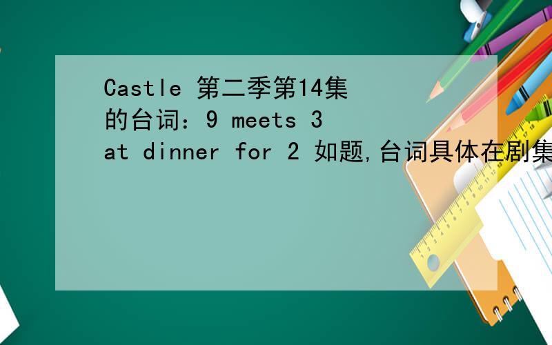 Castle 第二季第14集的台词：9 meets 3 at dinner for 2 如题,台词具体在剧集的15分钟左右,Beckett的台词