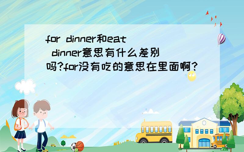 for dinner和eat dinner意思有什么差别吗?for没有吃的意思在里面啊？