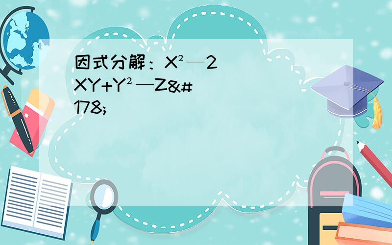 因式分解：X²—2XY+Y²—Z²