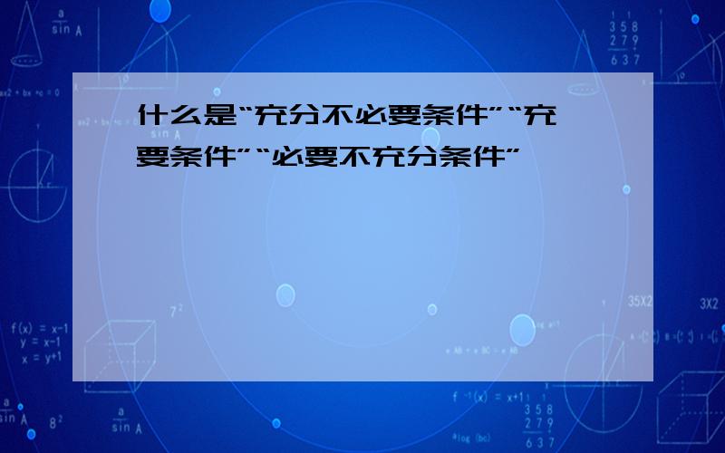 什么是“充分不必要条件”“充要条件”“必要不充分条件”