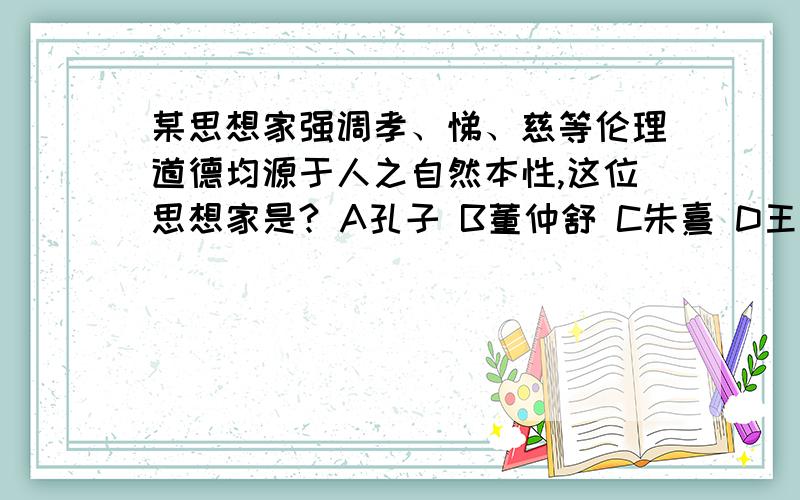 某思想家强调孝、悌、慈等伦理道德均源于人之自然本性,这位思想家是? A孔子 B董仲舒 C朱熹 D王阳明请问选哪个?求解释.