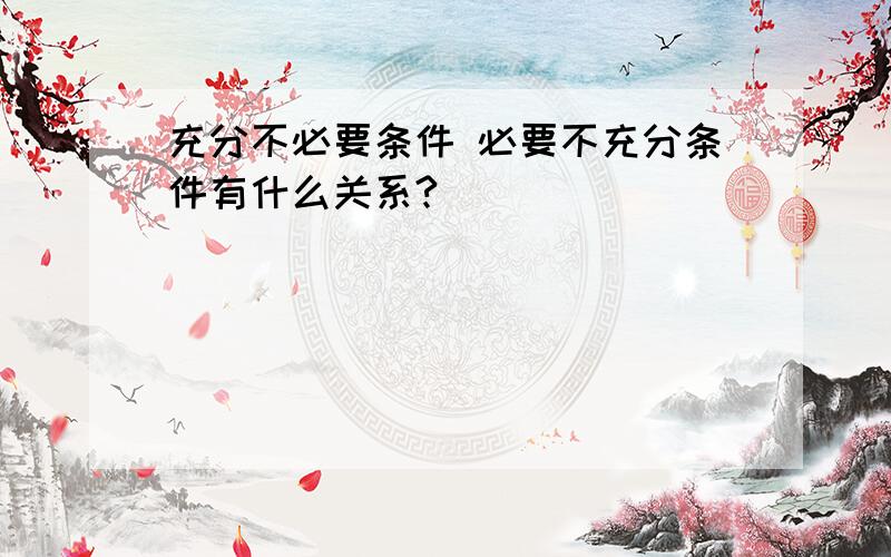 充分不必要条件 必要不充分条件有什么关系?