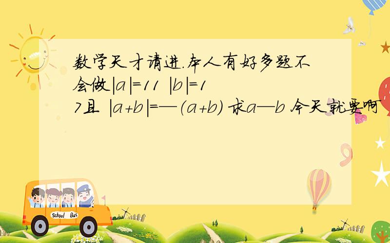 数学天才请进.本人有好多题不会做|a|=11 |b|=17且 |a+b|=—（a+b） 求a—b 今天就要啊