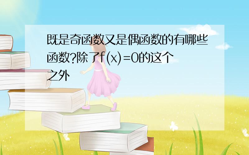 既是奇函数又是偶函数的有哪些函数?除了f(x)=0的这个之外