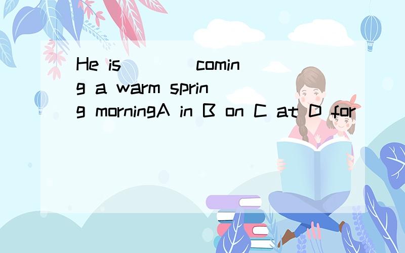 He is____coming a warm spring morningA in B on C at D for