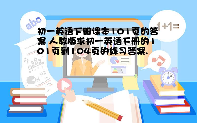 初一英语下册课本101页的答案 人教版求初一英语下册的101页到104页的练习答案.