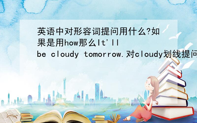 英语中对形容词提问用什么?如果是用how那么It'll be cloudy tomorrow.对cloudy划线提问答案上怎么是what