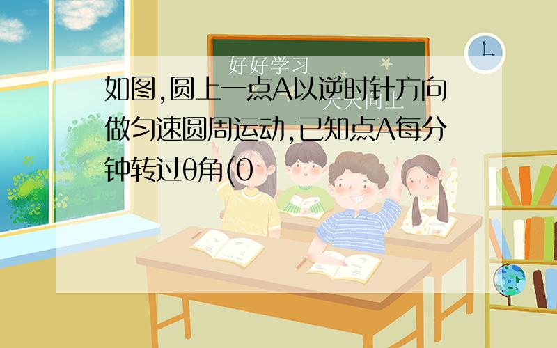 如图,圆上一点A以逆时针方向做匀速圆周运动,已知点A每分钟转过θ角(0