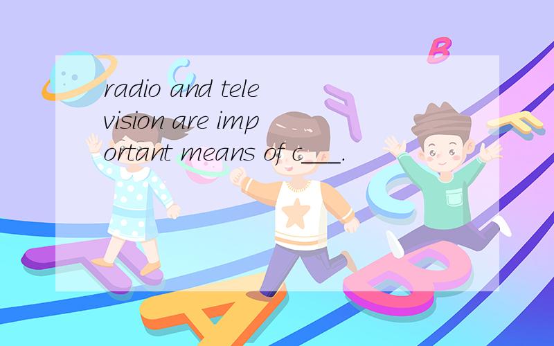 radio and television are important means of c___.