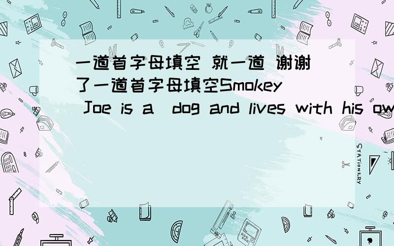 一道首字母填空 就一道 谢谢了一道首字母填空Smokey Joe is a  dog and lives with his owner Susan Stone,a cattle rancher, on a farm.One day,when Smokey Joe was playing by himself,he heard a noise in the barn.he relized that Susan was