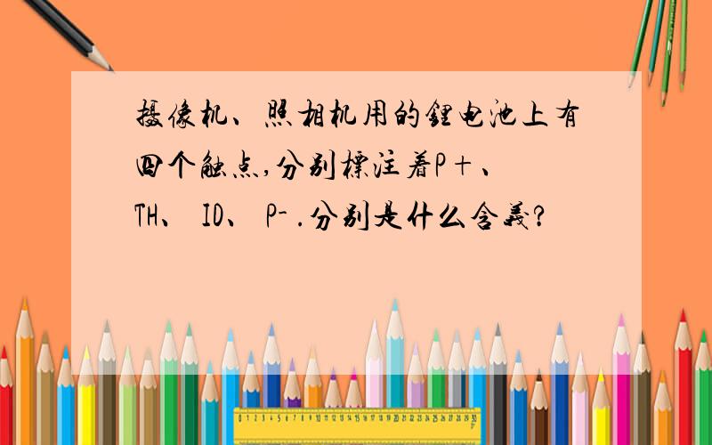 摄像机、照相机用的锂电池上有四个触点,分别标注着P+、 TH、 ID、 P- .分别是什么含义?