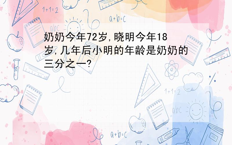 奶奶今年72岁,晓明今年18岁,几年后小明的年龄是奶奶的三分之一?