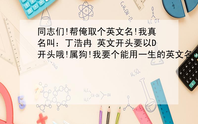 同志们!帮俺取个英文名!我真名叫：丁浩冉 英文开头要以D开头哦!属狗!我要个能用一生的英文名!所以同志们帮忙起好点!刷分者绝对不会选会最佳答案!男名!