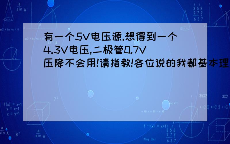 有一个5V电压源,想得到一个4.3V电压,二极管0.7V压降不会用!请指教!各位说的我都基本理解,但是我想说,我得到的4.3V电压出来接的LM224（运算放大器）,也不知道是LM224输入阻抗无穷大的原因还是