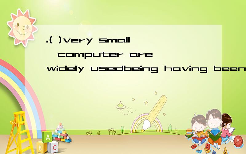 .( )very small,computer are widely usedbeing having been选哪个,