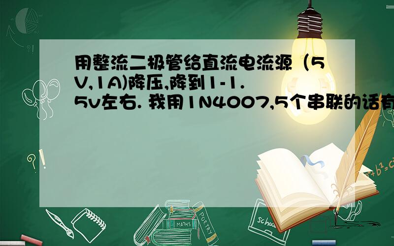 用整流二极管给直流电流源（5V,1A)降压,降到1-1.5v左右. 我用1N4007,5个串联的话有4V压降如果串4个的话有3.2的压降.但是发热非常大.一开始我是直接串电阻的,发热太大才窜的整流二极管.但是发